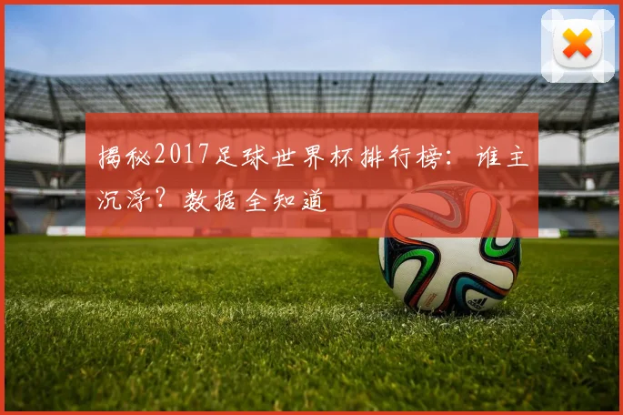 揭秘2017足球世界杯排行榜:谁主沉浮?数据全知道