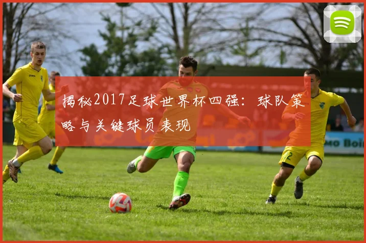 揭秘2017足球世界杯四强:球队策略与关键球员表现