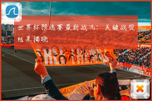 世界杯预选赛最新战况：关键战役结果揭晓