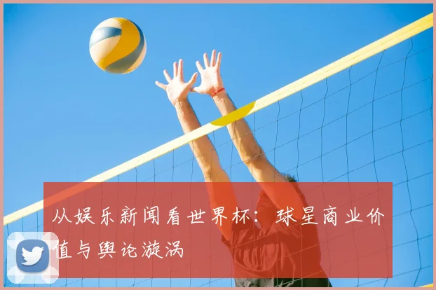 从娱乐新闻看世界杯:球星商业价值与舆论漩涡
