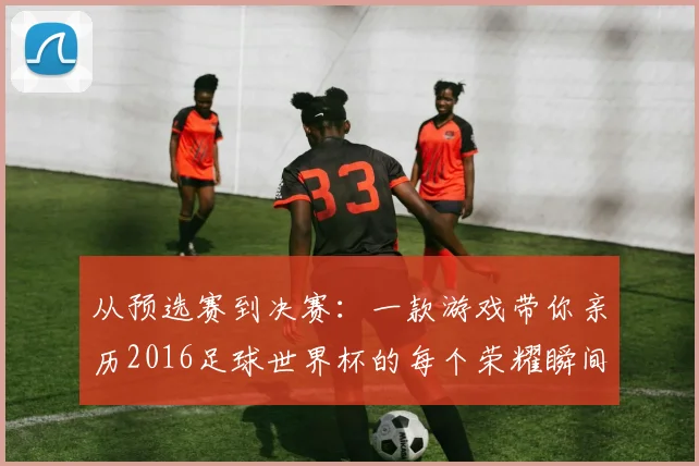 从预选赛到决赛:一款游戏带你亲历2016足球世界杯的每个荣耀瞬间