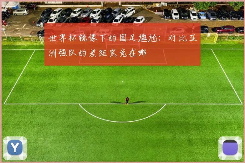 世界杯镜像下的国足尴尬:对比亚洲强队的差距究竟在哪