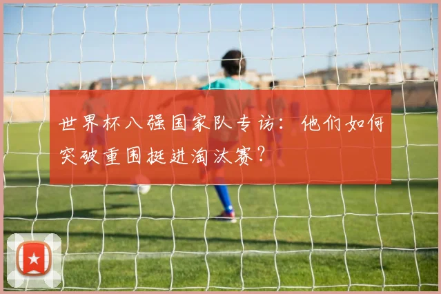 世界杯八强国家队专访:他们如何突破重围挺进淘汰赛?