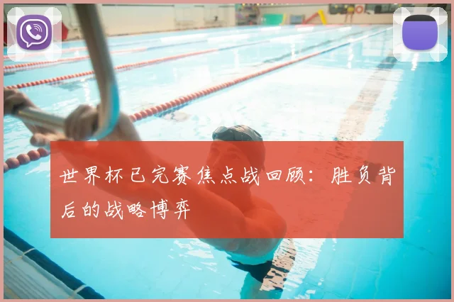 世界杯已完赛焦点战回顾:胜负背后的战略博弈
