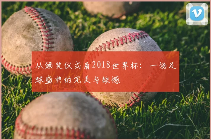 从颁奖仪式看2018世界杯:一场足球盛典的完美与缺憾