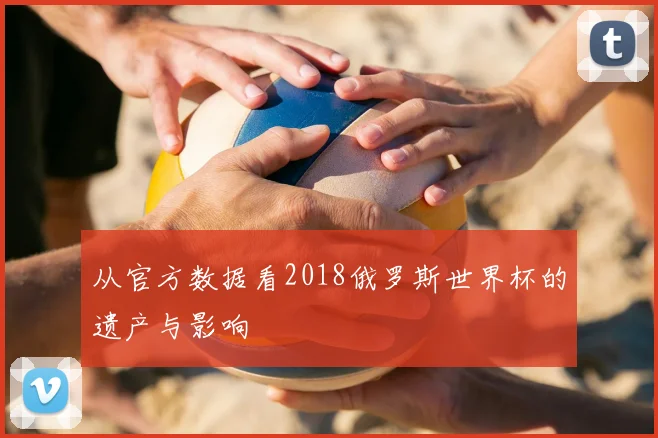 从官方数据看2018俄罗斯世界杯的遗产与影响