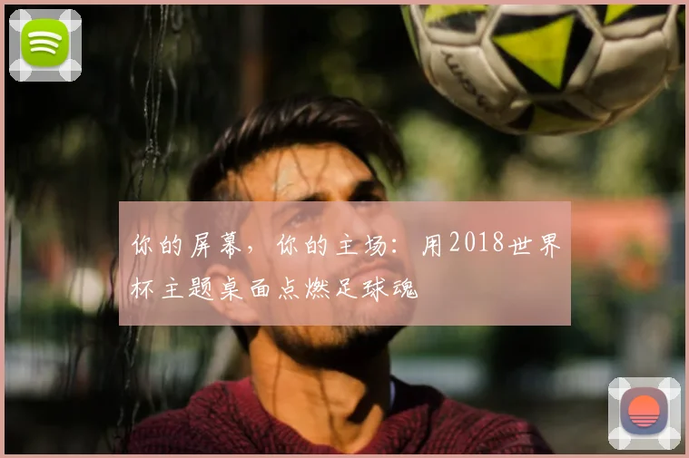 你的屏幕,你的主场:用2018世界杯主题桌面点燃足球魂