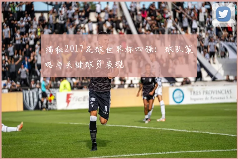 揭秘2017足球世界杯四强:球队策略与关键球员表现