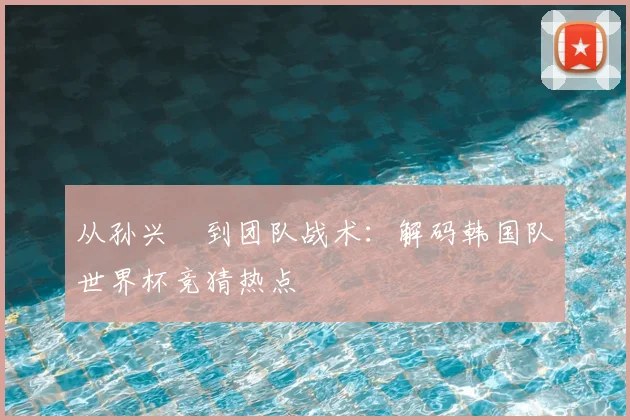 从孙兴慜到团队战术：解码韩国队世界杯竞猜热点