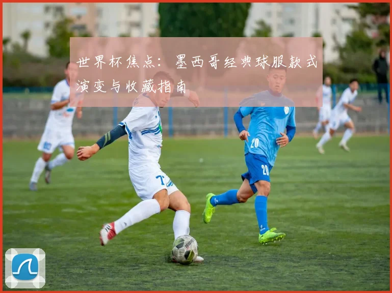 世界杯焦点:墨西哥经典球服款式演变与收藏指南