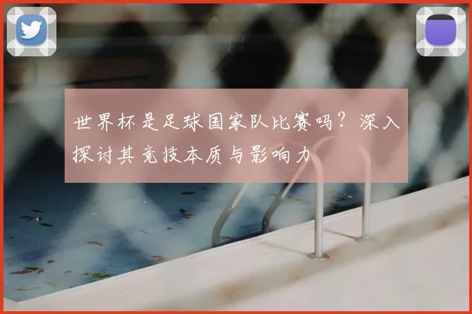 世界杯是足球国家队比赛吗?深入探讨其竞技本质与影响力