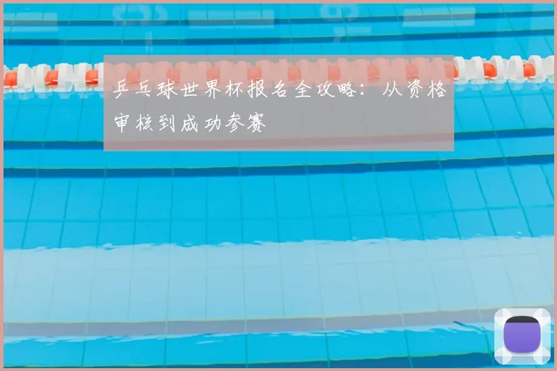 乒乓球世界杯报名全攻略:从资格审核到成功参赛