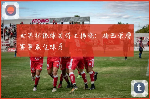 世界杯银球奖得主揭晓:梅西荣膺赛事最佳球员