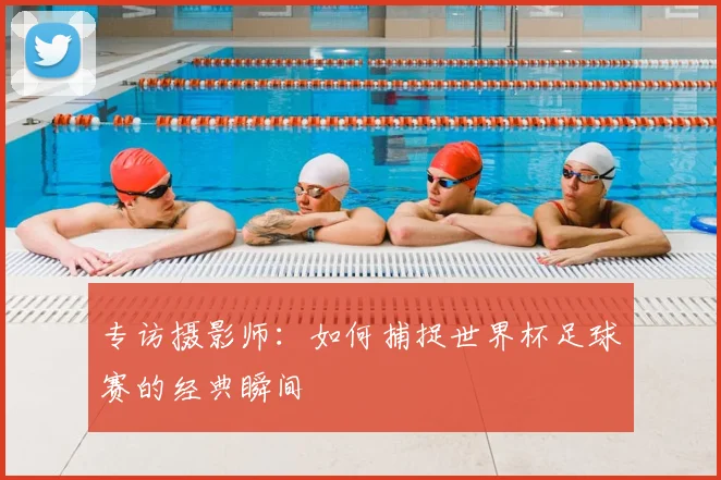 专访摄影师：如何捕捉世界杯足球赛的经典瞬间
