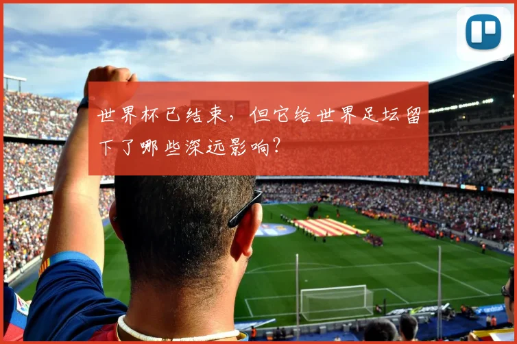 世界杯已结束,但它给世界足坛留下了哪些深远影响?