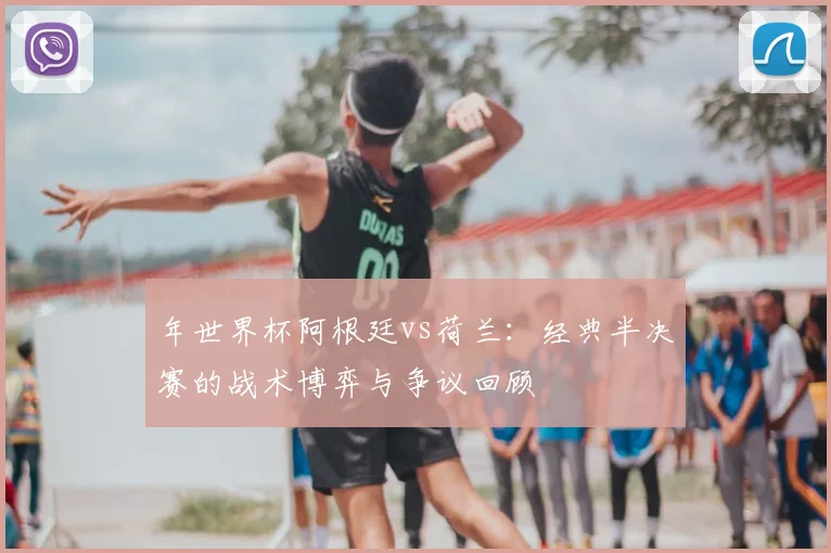 年世界杯阿根廷vs荷兰:经典半决赛的战术博弈与争议回顾