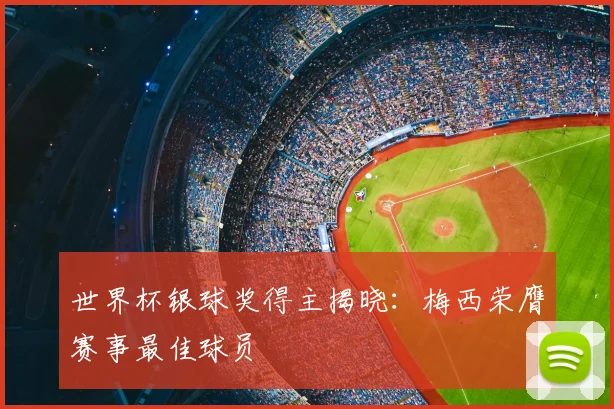 世界杯银球奖得主揭晓：梅西荣膺赛事最佳球员
