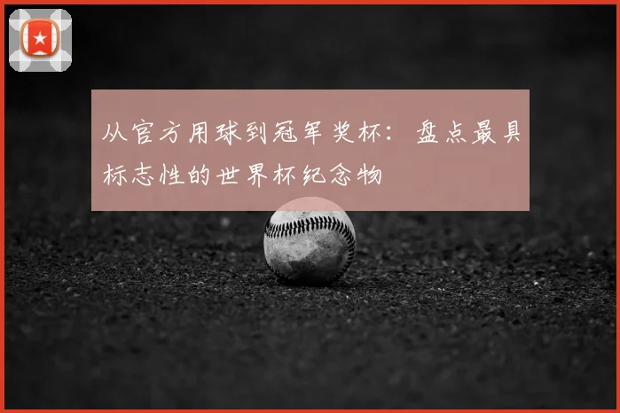 从官方用球到冠军奖杯:盘点最具标志性的世界杯纪念物