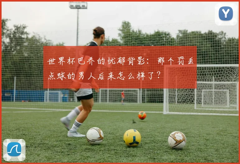 世界杯巴乔的忧郁背影:那个罚丢点球的男人后来怎么样了?