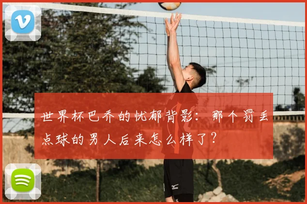 世界杯巴乔的忧郁背影:那个罚丢点球的男人后来怎么样了?