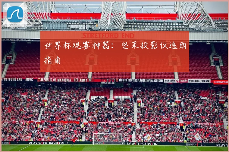 世界杯观赛神器:坚果投影仪选购指南