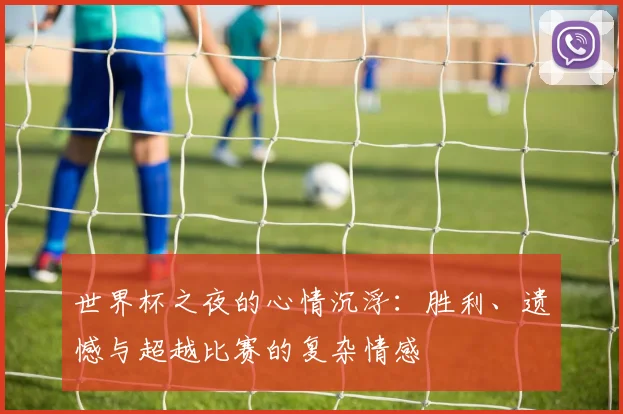 世界杯之夜的心情沉浮:胜利、遗憾与超越比赛的复杂情感