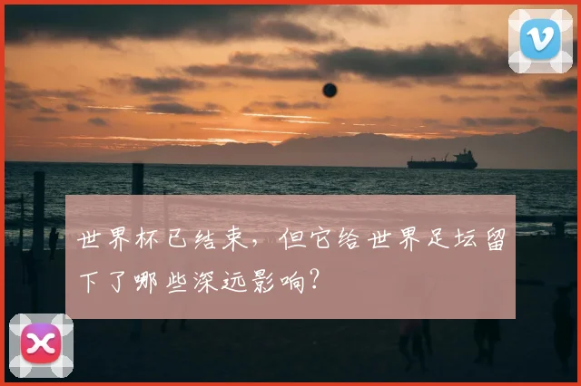世界杯已结束,但它给世界足坛留下了哪些深远影响?