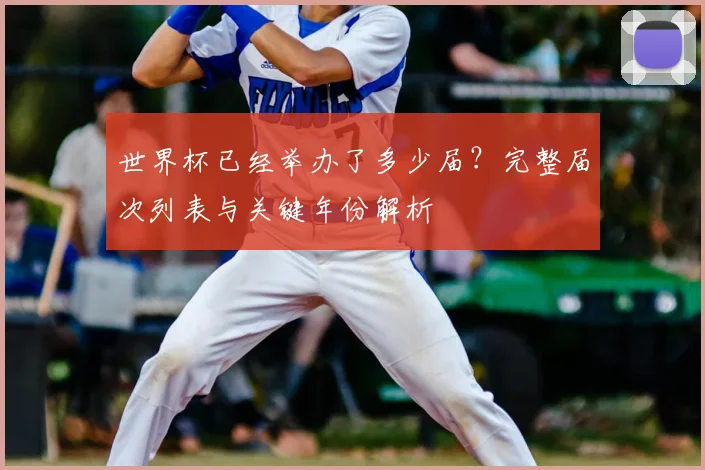 世界杯已经举办了多少届?完整届次列表与关键年份解析