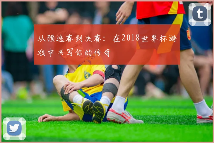 从预选赛到决赛:在2018世界杯游戏中书写你的传奇
