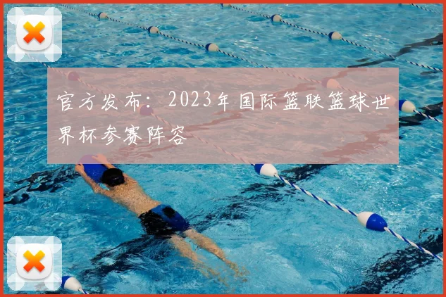 官方发布:2023年国际篮联篮球世界杯参赛阵容