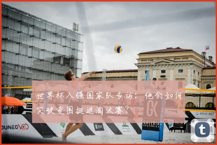 世界杯八强国家队专访:他们如何突破重围挺进淘汰赛?