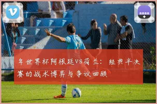 年世界杯阿根廷vs荷兰:经典半决赛的战术博弈与争议回顾