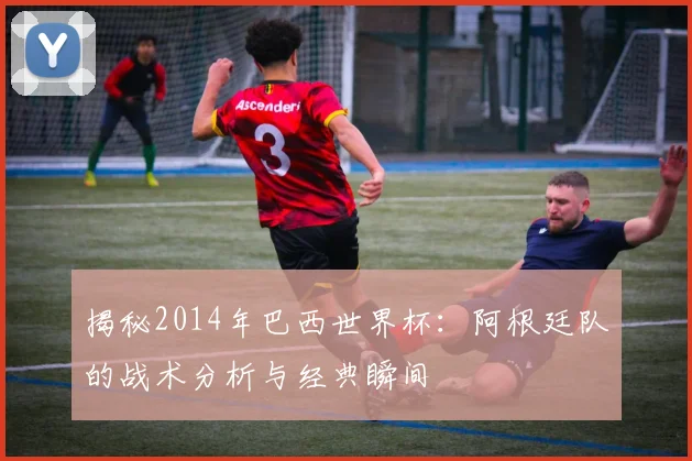 揭秘2014年巴西世界杯:阿根廷队的战术分析与经典瞬间