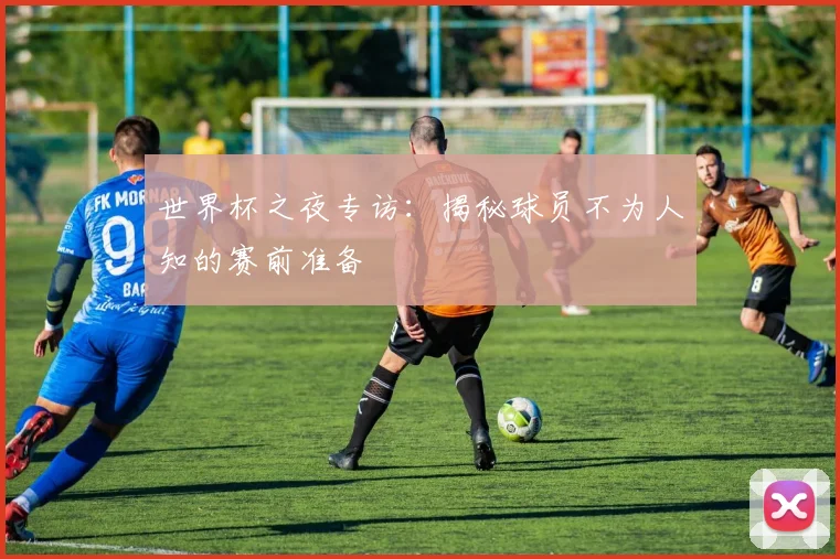 世界杯之夜专访:揭秘球员不为人知的赛前准备