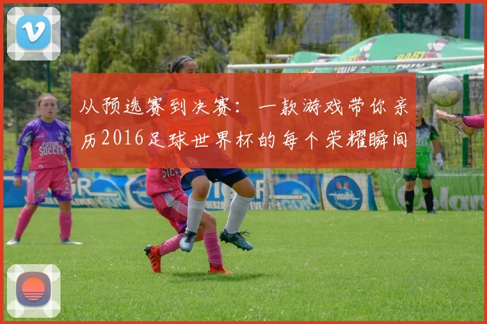 从预选赛到决赛:一款游戏带你亲历2016足球世界杯的每个荣耀瞬间