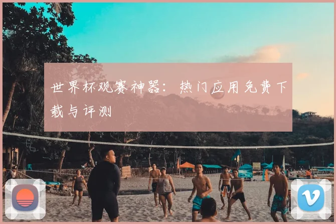 世界杯观赛神器:热门应用免费下载与评测