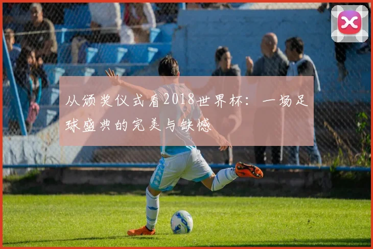 从颁奖仪式看2018世界杯：一场足球盛典的完美与缺憾