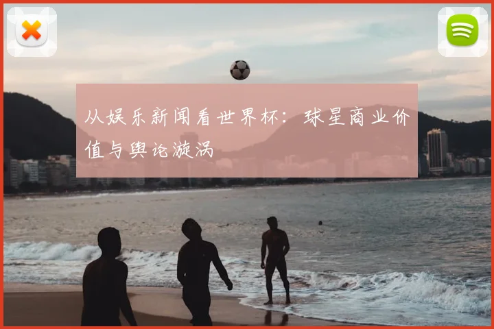从娱乐新闻看世界杯:球星商业价值与舆论漩涡
