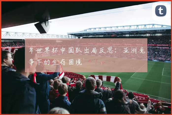 年世界杯中国队出局反思：亚洲竞争下的生存困境