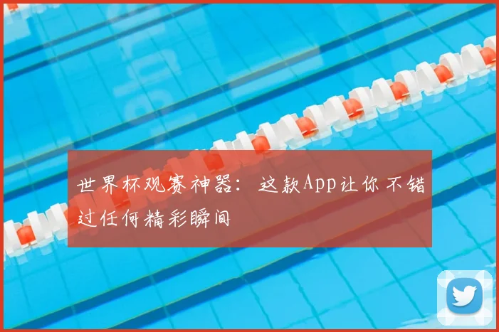 世界杯观赛神器:这款App让你不错过任何精彩瞬间