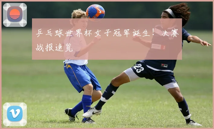 乒乓球世界杯女子冠军诞生!决赛战报速览