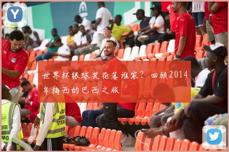 世界杯银球奖花落谁家?回顾2014年梅西的巴西之旅