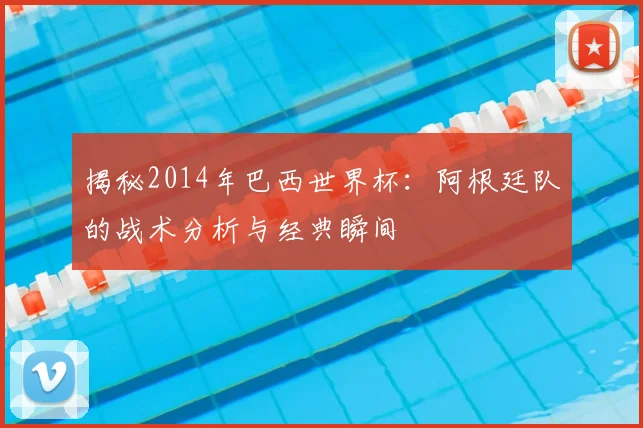 揭秘2014年巴西世界杯:阿根廷队的战术分析与经典瞬间