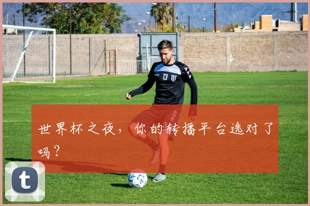世界杯之夜,你的转播平台选对了吗?
