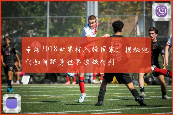 专访2018世界杯八强国家：揭秘他们如何跻身世界顶级行列