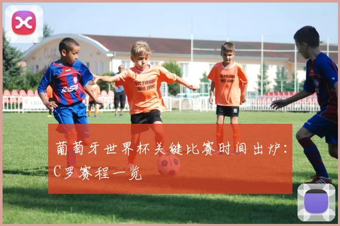 葡萄牙世界杯关键比赛时间出炉：C罗赛程一览