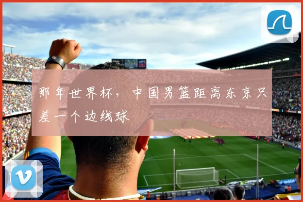 那年世界杯，中国男篮距离东京只差一个边线球