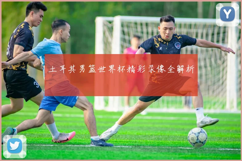 土耳其男篮世界杯精彩录像全解析