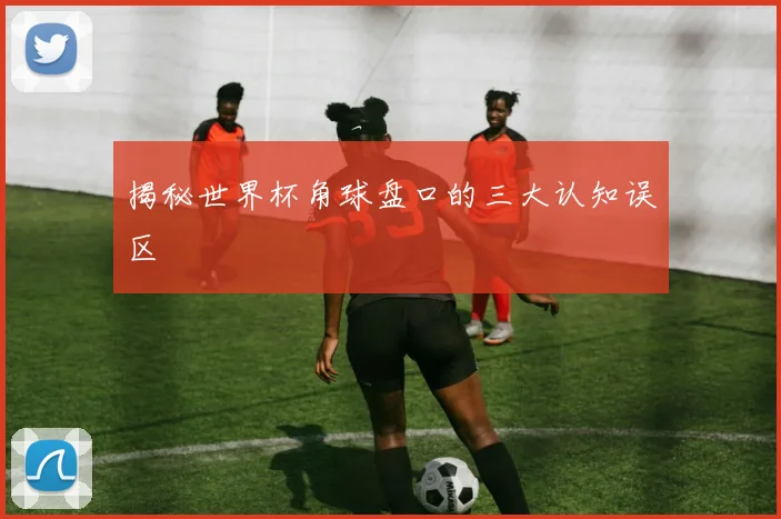 揭秘世界杯角球盘口的三大认知误区